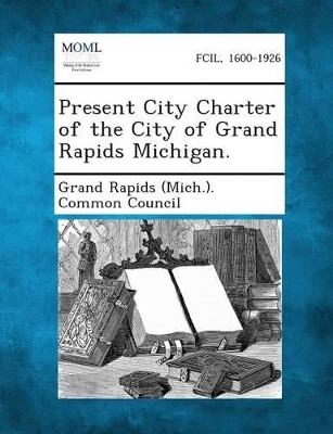 Present City Charter of the City of Grand Rapids Michigan. book
