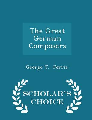 The Great German Composers - Scholar's Choice Edition by George T Ferris