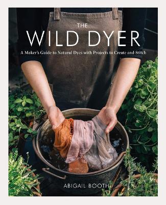 The Wild Dyer: A Maker's Guide to Natural Dyes with Projects to Create and Stitch book