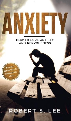 Anxiety: How to Cure Anxiety and Nervousness without Resorting to Dangerous Meds by Robert S Lee