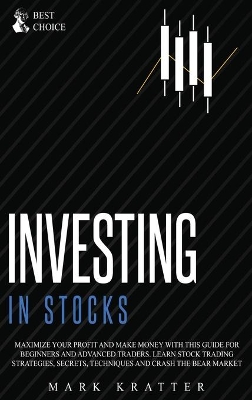 Investing in Stocks: Maximize Your Profit and Make Money with This Ultimate Guide for Beginners and Advanced Traders. Learn Stock Trading Strategies, Secrets, Techniques and Crash the Bear Market by Mark Kratter