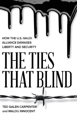 The Ties That Blind: How the U.S.-Saudi Alliance Damages Liberty and Security by Ted Galen Carpenter