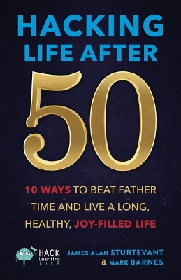 Hacking Life After 50: 10 Ways to Beat Father Time and Live a Long, Healthy, Joy-Filled Life book