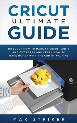 Cricut Ultimate Guide: Discover how to make stickers, write and cut and learn how to make money with your Cricut Machine book