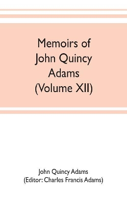 Memoirs of John Quincy Adams, comprising portions of his diary from 1795 to 1848 (Volume XII) book