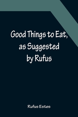 Good Things to Eat, as Suggested by Rufus; A Collection of Practical Recipes for Preparing Meats, Game, Fowl, Fish, Puddings, Pastries, Etc. book