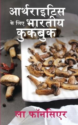 Arthritis ke liye Bhartiya Cookbook (Black and White Print): Dard aur Sujan ko Kam karne ke liye Swadisht Bhartiya Shakahari Vyanjan by La Fonceur