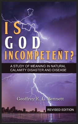 Is God Incompetent?: A Study of Meaning in Natural Calamity Disaster and Disease by Geoffrey E L Bennett