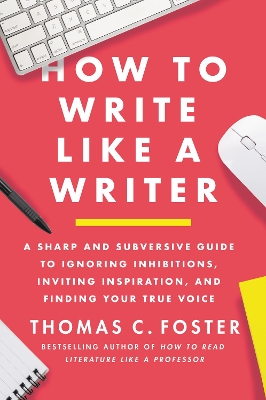 How to Write Like a Writer: A Sharp and Subversive Guide to Ignoring Inhibitions, Inviting Inspiration, and Finding Your True Voice book