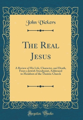The Real Jesus: A Review of His Life, Character, and Death, From a Jewish Standpoint, Addressed to Members of the Theistic Church (Classic Reprint) book