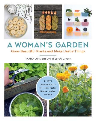 A Woman's Garden: Grow Beautiful Plants and Make Useful Things - Plants and Projects for Home, Health, Beauty, Healing, and More by Tanya Anderson
