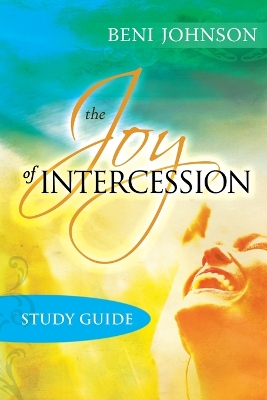 The Joy of Intercession Study Guide: Becoming a Happy Intercessor by Beni Johnson