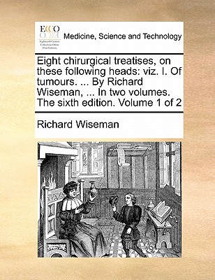Eight Chirurgical Treatises, on These Following Heads: Viz. I. of Tumours. ... by Richard Wiseman, ... in Two Volumes. the Sixth Edition. Volume 1 of 2 book
