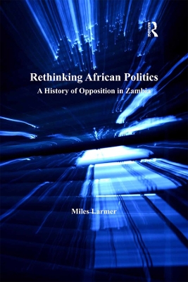 Rethinking African Politics: A History of Opposition in Zambia by Miles Larmer