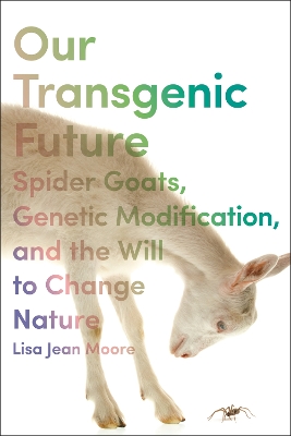 Our Transgenic Future: Spider Goats, Genetic Modification, and the Will to Change Nature book