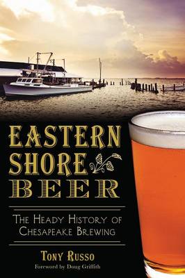 Eastern Shore Beer: The Heady History of Chesapeake Brewing by Tony Russo