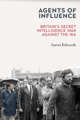 Agents of Influence: Britain’s Secret Intelligence War Against the IRA by Aaron Edwards