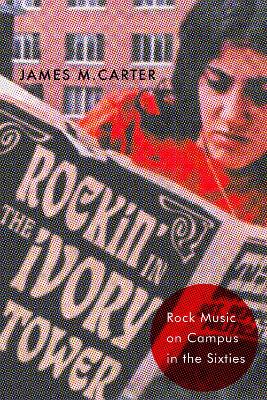 Rockin' in the Ivory Tower: Rock Music on Campus in the Sixties by James M Carter