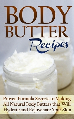 Body Butter Recipes: Proven Formula Secrets to Making All Natural Body Butters that Will Hydrate and Rejuvenate Your Skin book