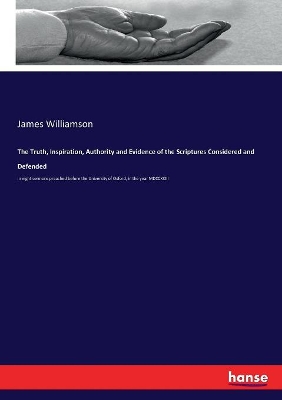 The Truth, Inspiration, Authority and Evidence of the Scriptures Considered and Defended: in eight sermons preached before the University of Oxford, in the year MDCCXCIII by James Williamson