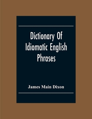 Dictionary Of Idiomatic English Phrases by James Main Dixon