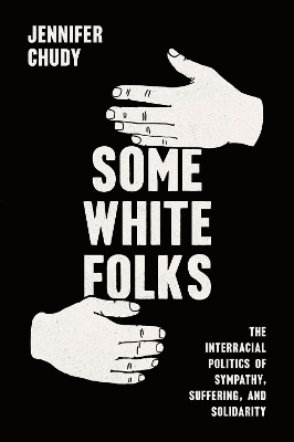 Some White Folks: The Interracial Politics of Sympathy, Suffering, and Solidarity by Jennifer Chudy