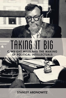 Taking It Big: C. Wright Mills and the Making of Political Intellectuals book