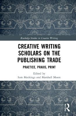 Creative Writing Scholars on the Publishing Trade: Practice, Praxis, Print by Sam Meekings