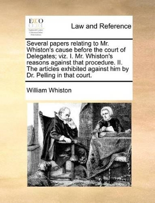 Several Papers Relating to Mr. Whiston's Cause Before the Court of Delegates; Viz. I. Mr. Whiston's Reasons Against That Procedure. II. the Articles Exhibited Against Him by Dr. Pelling in That Court. book