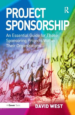 Project Sponsorship: An Essential Guide for Those Sponsoring Projects Within Their Organizations by David West