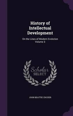 History of Intellectual Development: On the Lines of Modern Evolution Volume 3 by John Beattie Crozier
