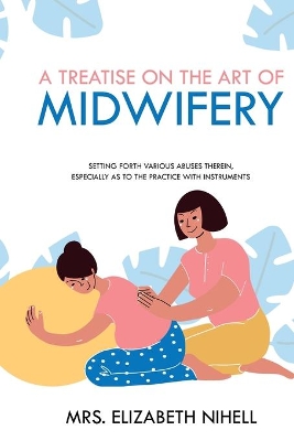 A Treatise on the Art of Midwifery: Setting Forth Various Abuses Therein, Especially as to the Practice With Instruments book