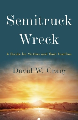 Semitruck Wreck: A Guide for Victims and Their Families by David W Craig