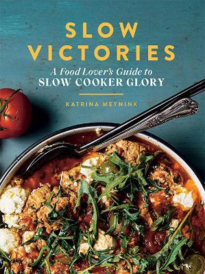 Slow Victories: A Food Lover's Guide To Slow Cooker Glory by Katrina Meynink