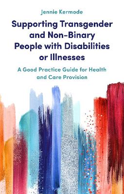 Supporting Transgender and Non-Binary People with Disabilities or Illnesses: A Good Practice Guide for Health and Care Provision by Jennie Kermode