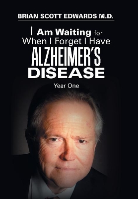 I Am Waiting for When I Forget I Have Alzheimer's Disease: Year One by Brian Scott Edwards