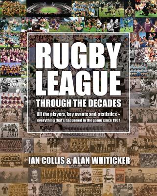Rugby League Through The Decades: All the players,key events and statistics-everything that's happened in the game since 1907 by Ian Collis