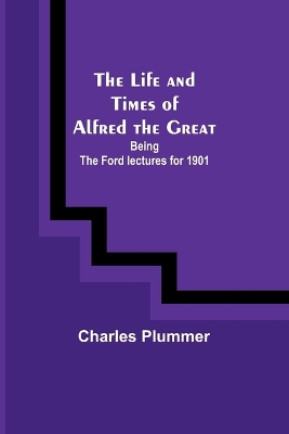 The Life and Times of Alfred the Great: Being the Ford lectures for 1901 book