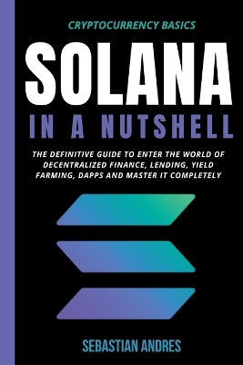 Solana in a Nutshell: The Definitive Guide to Enter the World of Decentralized Finance, Lending, Yield Farming, Dapps and Master It Completely by Sebastian Andres