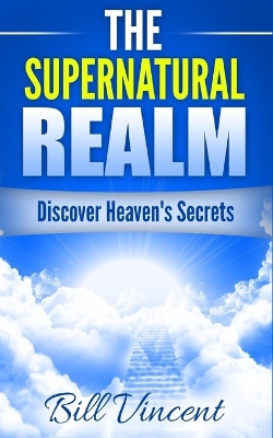 The The Supernatural Realm: Discover Heaven's Secrets by Bill Vincent