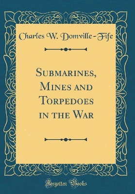 Submarines, Mines and Torpedoes in the War (Classic Reprint) book