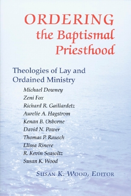 Ordering the Baptismal Priesthood: Theologies of Lay and Ordained Ministry book