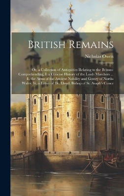 British Remains: Or, a Collection of Antiquities Relating to the Britons: Comprehending, I. a Concise History of the Lords Marchers ... Ii. the Arms of the Ancient Nobility and Gentry of North-Wales. Iii. a Letter of Dr. Lloyd, Bishop of St. Asaph's Conce by Nicholas Owen