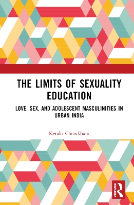 The Limits of Sexuality Education: Love, Sex, and Adolescent Masculinities in Urban India by Ketaki Chowkhani