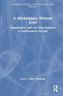 A Marketplace Without Jews: Aryanization and the Final Solution in Southeastern Europe by Rory Yeomans