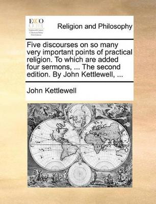 Five Discourses on So Many Very Important Points of Practical Religion. to Which Are Added Four Sermons, ... the Second Edition. by John Kettlewell, ... book