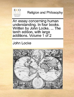 An essay concerning human understanding. In four books. Written by John Locke, ... The tenth edition, with large additions. Volume 1 of 2 book