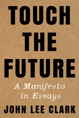 Touch the Future: A Manifesto in Essays by John Lee Clark