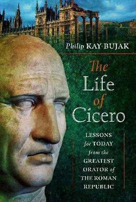 The Life of Cicero: Lessons for Today from the Greatest Orator of the Roman Republic book