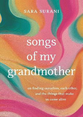 Songs of My Grandmother: On Finding Ourselves, Each Other, and the Things That Make Us Come Alive by Sara Surani